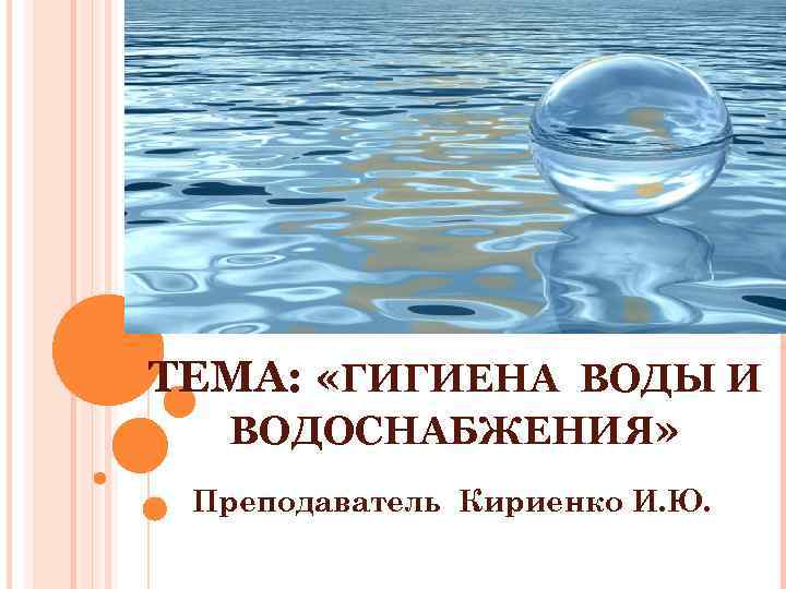 ТЕМА: «ГИГИЕНА ВОДЫ И ВОДОСНАБЖЕНИЯ» Преподаватель Кириенко И. Ю. 