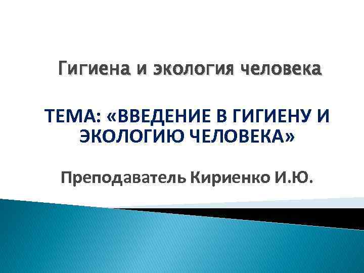 Гигиена и экология человека ТЕМА: «ВВЕДЕНИЕ В ГИГИЕНУ И ЭКОЛОГИЮ ЧЕЛОВЕКА» Преподаватель Кириенко И.