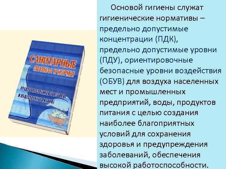 Основой гигиены служат гигиенические нормативы – предельно допустимые концентрации (ПДК), предельно допустимые уровни (ПДУ),