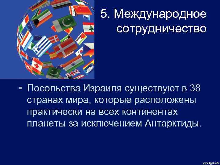 5. Международное сотрудничество • Посольства Израиля существуют в 38 странах мира, которые расположены практически
