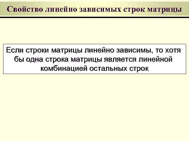 Свойство линейно зависимых строк матрицы Если строки матрицы линейно зависимы, то хотя бы одна