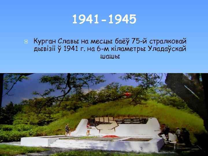 1941 -1945 Курган Славы на месцы баёў 75 -й стралковай дывізіі ў 1941 г.