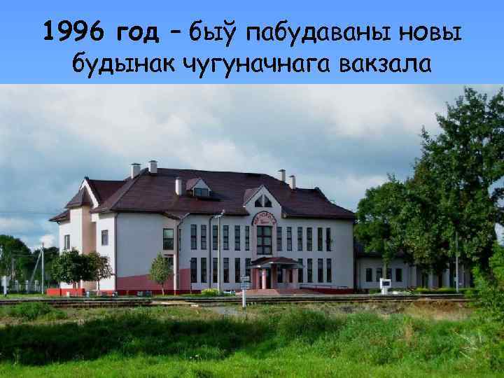 1996 год – быў пабудаваны новы будынак чугуначнага вакзала 