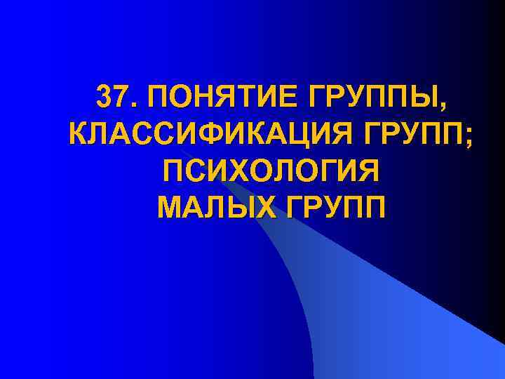 37. ПОНЯТИЕ ГРУППЫ, КЛАССИФИКАЦИЯ ГРУПП; ПСИХОЛОГИЯ МАЛЫХ ГРУПП 
