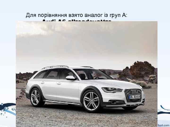 Для порівняння взято аналог із груп А: Audi A 6 allroadquattro 