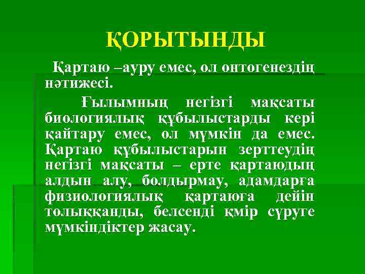 ҚОРЫТЫНДЫ Қартаю –ауру емес, ол онтогенездің нәтижесі. Ғылымның негізгі мақсаты биологиялық құбылыстарды кері қайтару