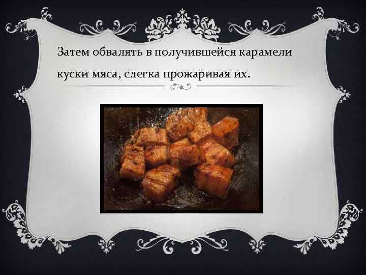 Затем обвалять в получившейся карамели куски мяса, слегка прожаривая их. 