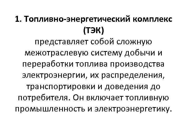 1. Топливно-энергетический комплекс (ТЭК) представляет собой сложную межотраслевую систему добычи и переработки топлива производства