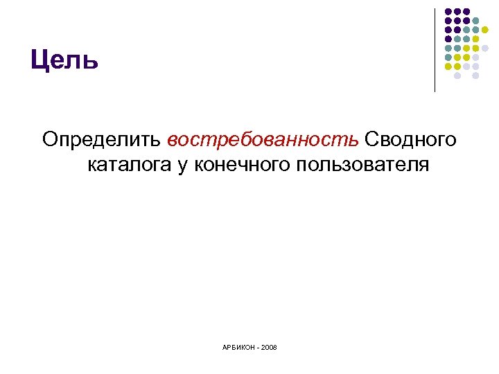 Цель Определить востребованность Сводного каталога у конечного пользователя АРБИКОН - 2008 