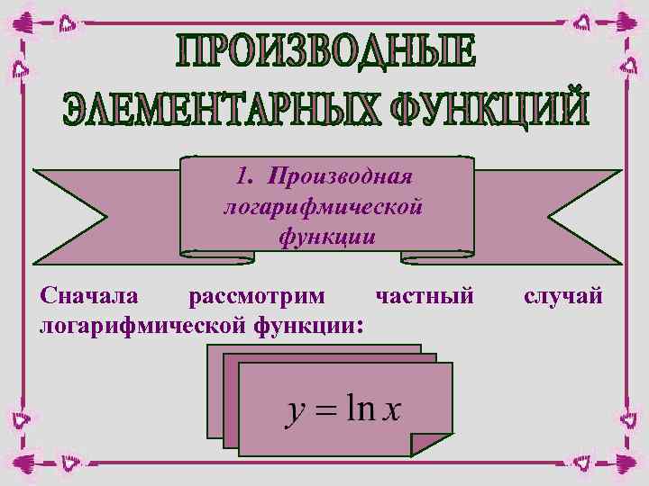 1. Производная логарифмической функции Сначала рассмотрим частный логарифмической функции: случай 
