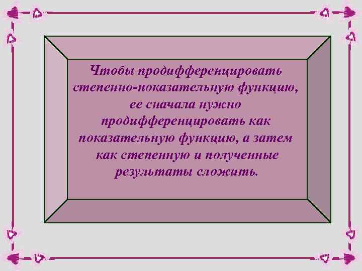 Чтобы продифференцировать степенно-показательную функцию, ее сначала нужно продифференцировать как показательную функцию, а затем как
