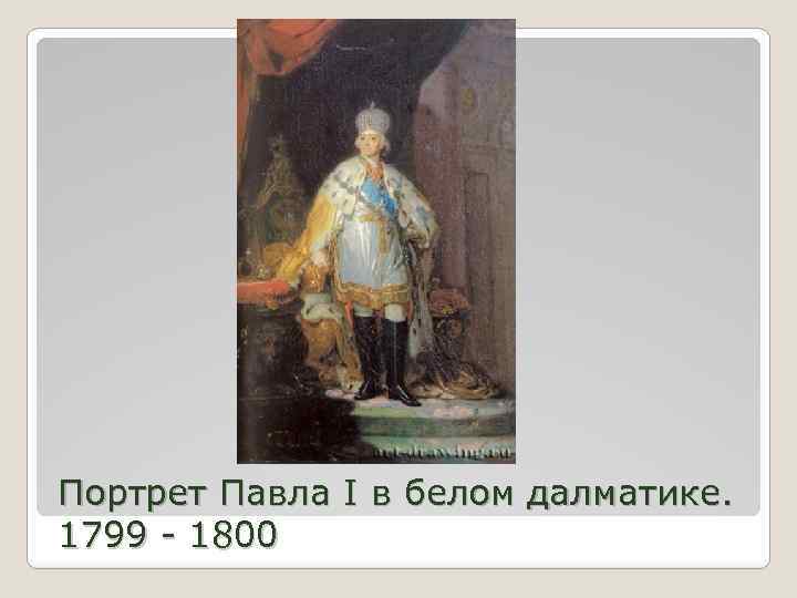 Портрет Павла I в белом далматике. 1799 - 1800 
