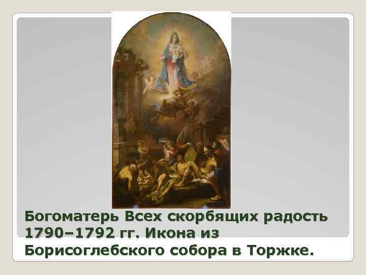 Богоматерь Всех скорбящих радость 1790– 1792 гг. Икона из Борисоглебского собора в Торжке. 