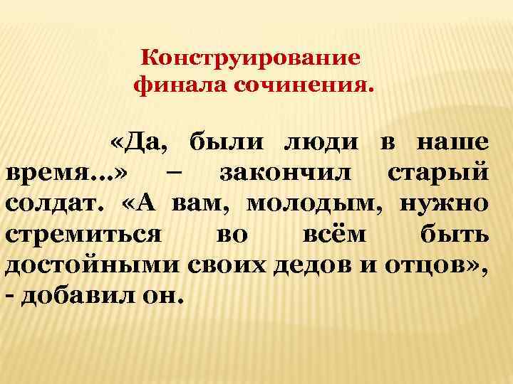 Конструирование финала сочинения. «Да, были люди в наше время…» – закончил старый солдат. «А