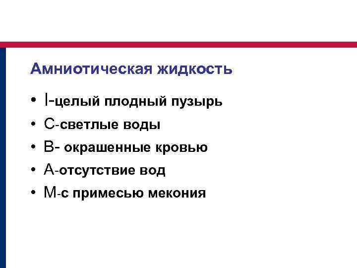 Амниотическая жидкость • I-целый плодный пузырь • • C-светлые воды В- окрашенные кровью A-отсутствие