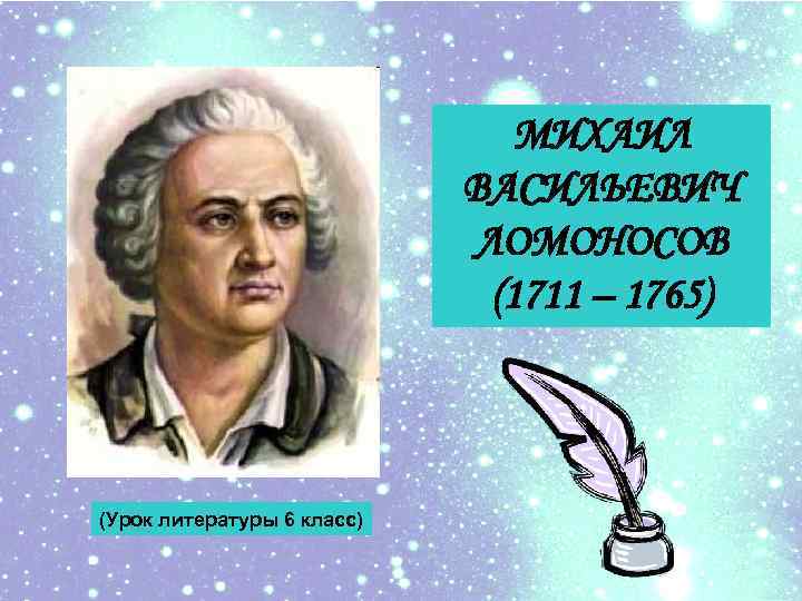 МИХАИЛ ВАСИЛЬЕВИЧ ЛОМОНОСОВ (1711 – 1765) (Урок литературы 6 класс) 