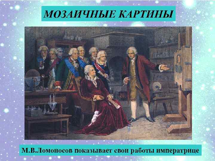 МОЗАИЧНЫЕ КАРТИНЫ М. В. Ломоносов показывает свои работы императрице 