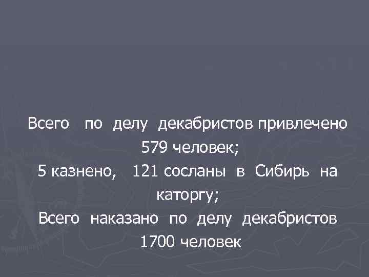 Всего по делу декабристов привлечено 579 человек; 5 казнено, 121 сосланы в Сибирь на
