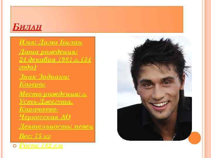 БИЛАН Имя: Дима Билан Дата рождения: 24 декабря 1981 г. (34 года) Знак Зодиака: