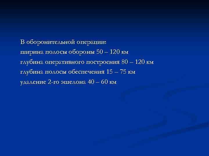 В оборонительной операции: ширина полосы обороны 50 – 120 км глубина оперативного построения 80