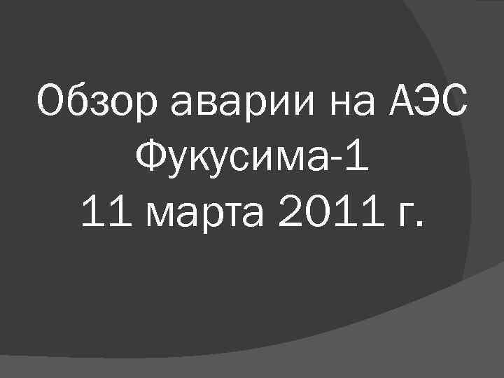 Обзор аварии на АЭС Фукусима-1 11 марта 2011 г. 
