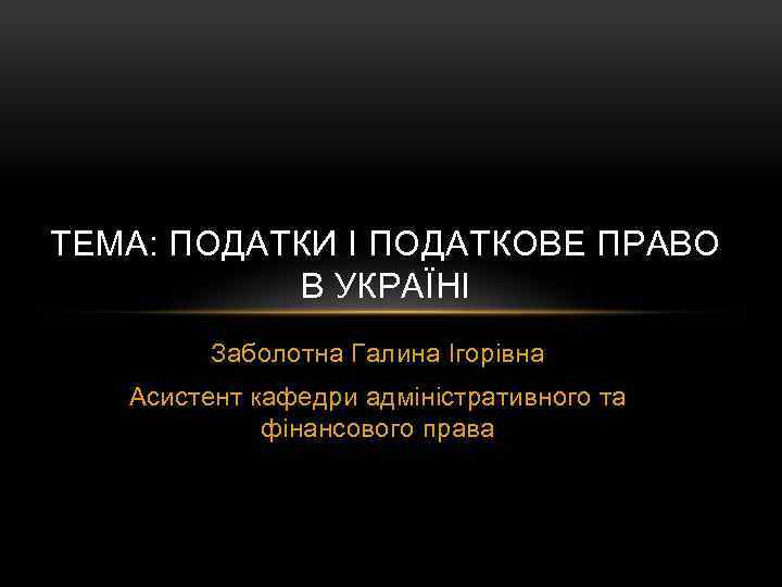 ТЕМА: ПОДАТКИ І ПОДАТКОВЕ ПРАВО В УКРАЇНІ Заболотна Галина Ігорівна Асистент кафедри адміністративного та