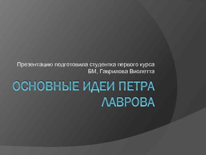 Презентацию подготовила студентка первого курса БМ, Гаврилова Виолетта ОСНОВНЫЕ ИДЕИ ПЕТРА ЛАВРОВА 