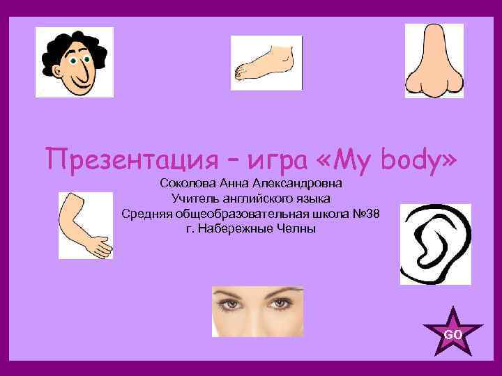 Презентация – игра «My body» Соколова Анна Александровна Учитель английского языка Средняя общеобразовательная школа