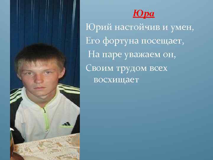 Юра Юрий настойчив и умен, Его фортуна посещает, На паре уважаем он, Своим трудом