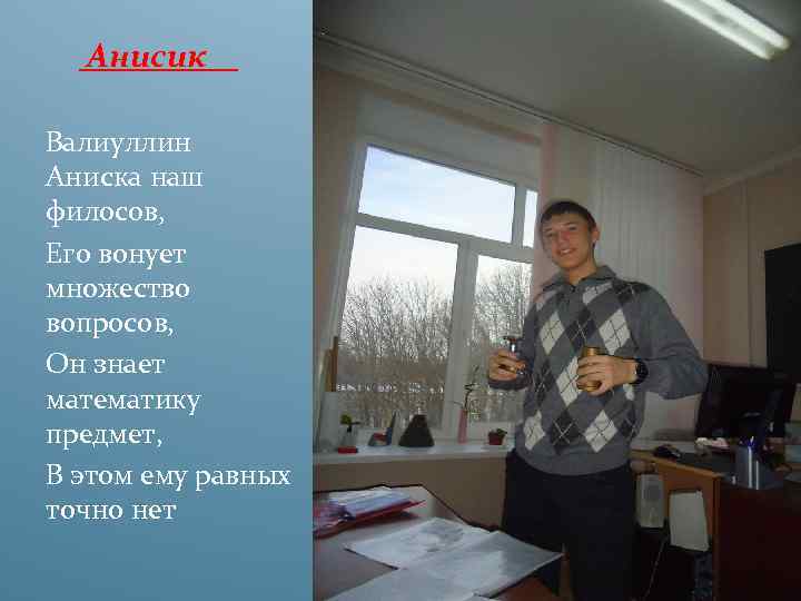 Анисик Валиуллин Аниска наш филосов, Его вонует множество вопросов, Он знает математику предмет, В