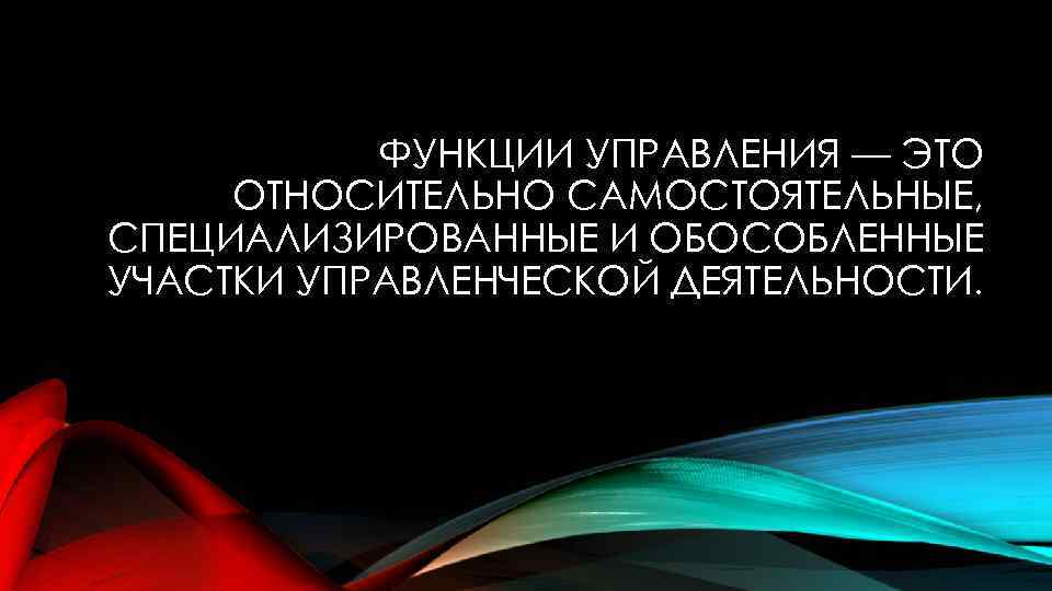 ФУНКЦИИ УПРАВЛЕНИЯ — ЭТО ОТНОСИТЕЛЬНО САМОСТОЯТЕЛЬНЫЕ, СПЕЦИАЛИЗИРОВАННЫЕ И ОБОСОБЛЕННЫЕ УЧАСТКИ УПРАВЛЕНЧЕСКОЙ ДЕЯТЕЛЬНОСТИ. 