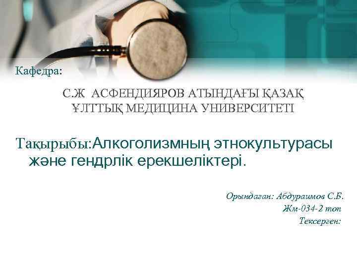 Кафедра: С. Ж АСФЕНДИЯРОВ АТЫНДАҒЫ ҚАЗАҚ ҰЛТТЫҚ МЕДИЦИНА УНИВЕРСИТЕТІ Тақырыбы: Алкоголизмның этнокультурасы және гендрлік