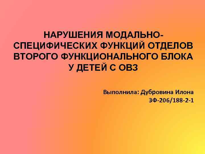 НАРУШЕНИЯ МОДАЛЬНОСПЕЦИФИЧЕСКИХ ФУНКЦИЙ ОТДЕЛОВ ВТОРОГО ФУНКЦИОНАЛЬНОГО БЛОКА У ДЕТЕЙ С ОВЗ Выполнила: Дубровина Илона