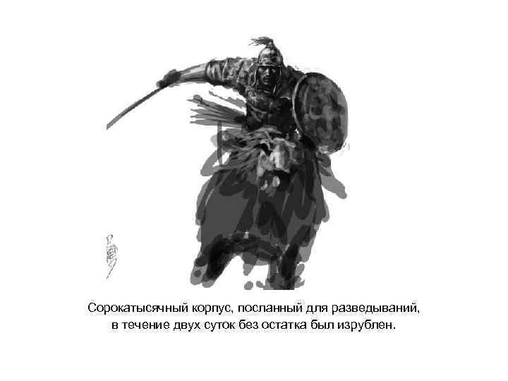 Сорокатысячный корпус, посланный для разведываний, в течение двух суток без остатка был изрублен. 
