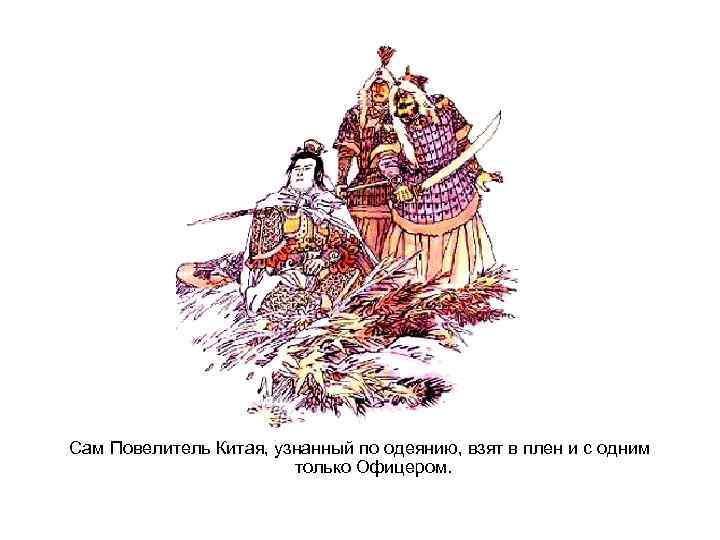 Сам Повелитель Китая, узнанный по одеянию, взят в плен и с одним только Офицером.