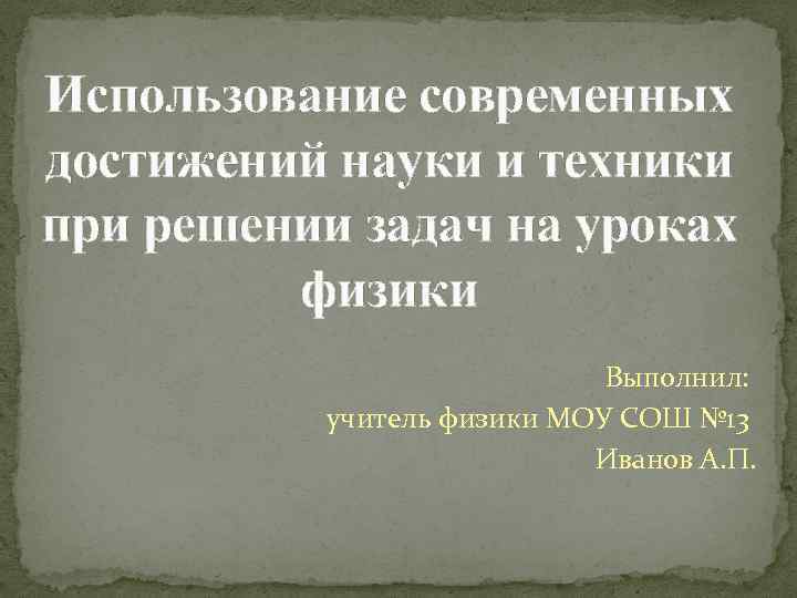 Использование современных достижений науки и техники при решении задач на уроках физики Выполнил: учитель
