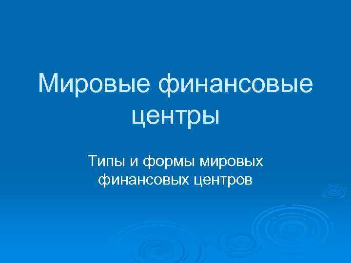 Мировые финансовые центры Типы и формы мировых финансовых центров 