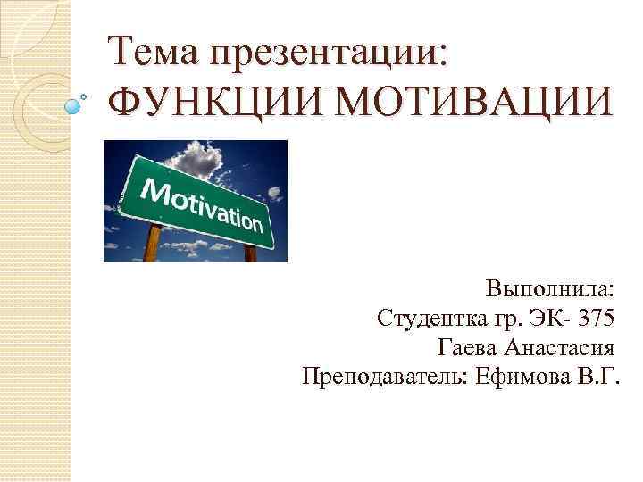 Тема презентации: ФУНКЦИИ МОТИВАЦИИ Выполнила: Студентка гр. ЭК- 375 Гаева Анастасия Преподаватель: Ефимова В.