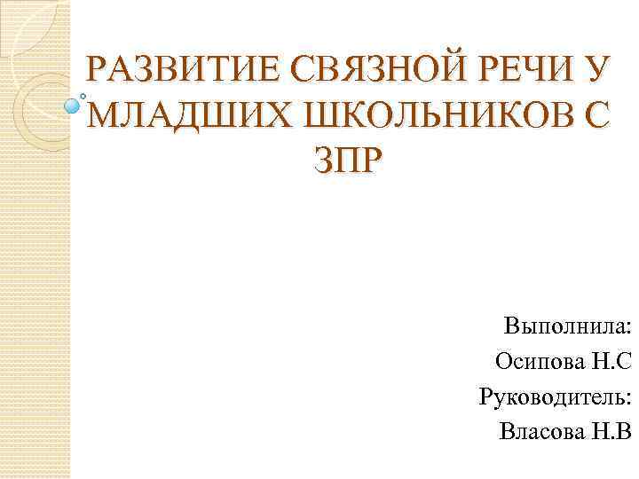 РАЗВИТИЕ СВЯЗНОЙ РЕЧИ У МЛАДШИХ ШКОЛЬНИКОВ С ЗПР Выполнила: Осипова Н. С Руководитель: Власова