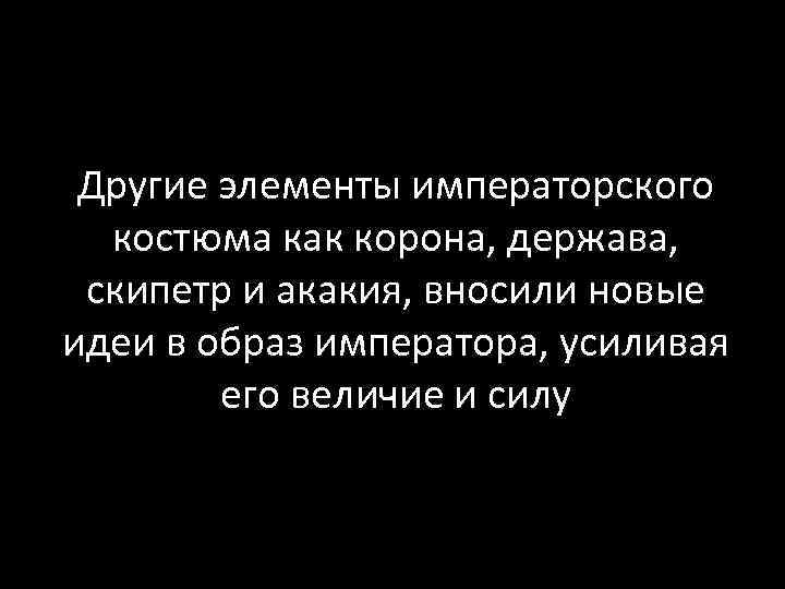 Другие элементы императорского костюма как корона, держава, скипетр и акакия, вносили новые идеи в