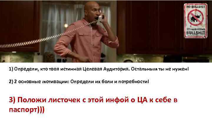1) Определи, кто твоя истинная Целевая Аудитория. Остальным ты не нужен! 2) 2 основные