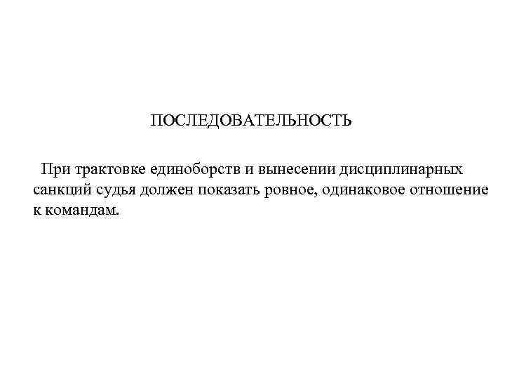 ПОСЛЕДОВАТЕЛЬНОСТЬ При трактовке единоборств и вынесении дисциплинарных санкций судья должен показать ровное, одинаковое отношение