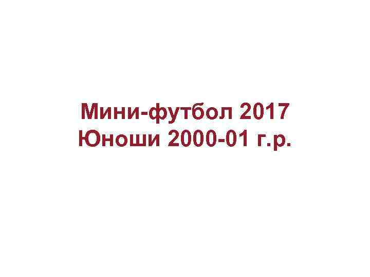 Мини-футбол 2017 Юноши 2000 -01 г. р. 