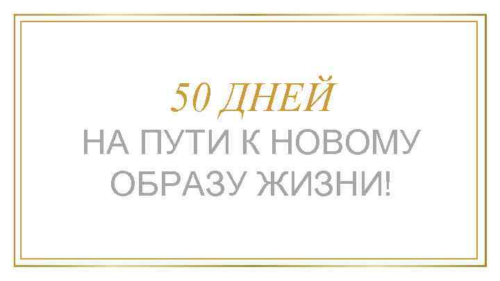 50 ДНЕЙ НА ПУТИ К НОВОМУ ОБРАЗУ ЖИЗНИ! 