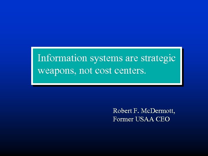 Information systems are strategic weapons, not cost centers. Robert F. Mc. Dermott, Former USAA