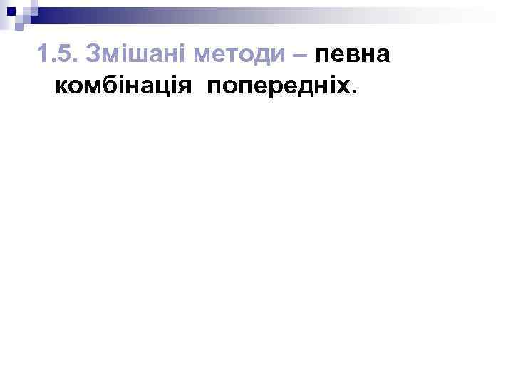 1. 5. Змішані методи – певна комбінація попередніх. 