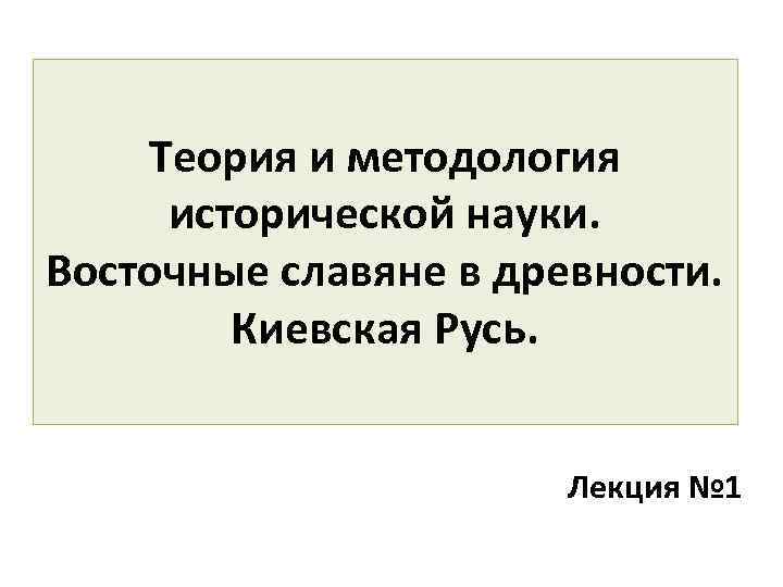 Теория и методология исторической науки. Восточные славяне в древности. Киевская Русь. Лекция № 1