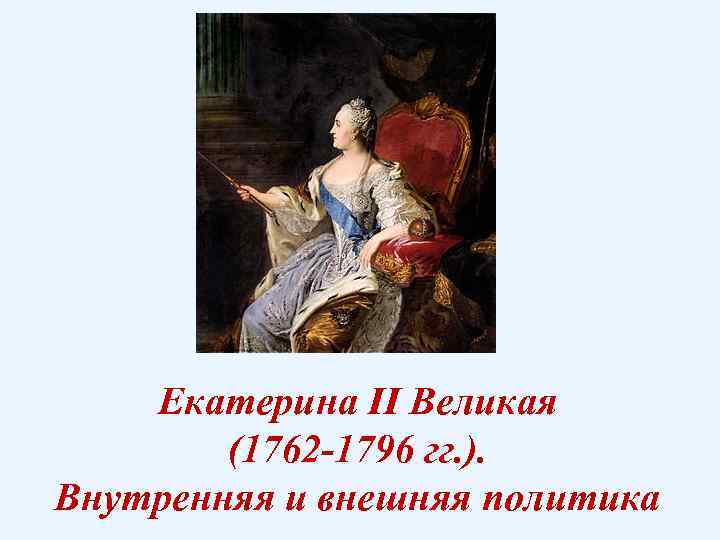 Екатерина II Великая (1762 -1796 гг. ). Внутренняя и внешняя политика 