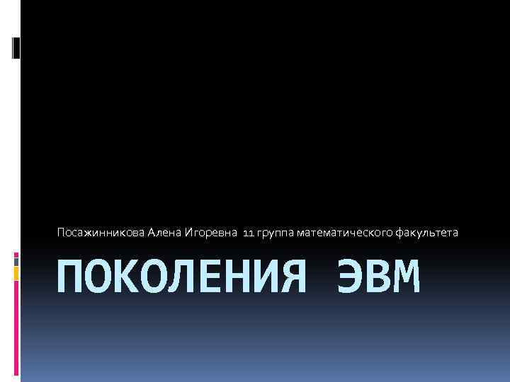 Посажинникова Алена Игоревна 11 группа математического факультета ПОКОЛЕНИЯ ЭВМ 