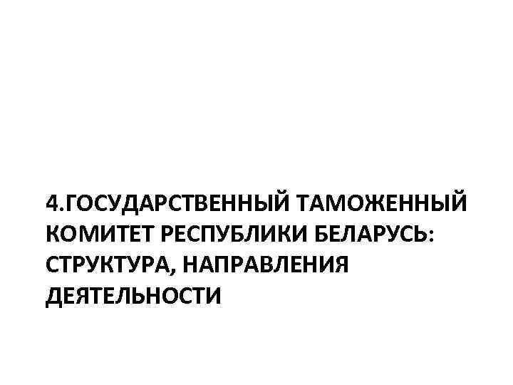 4. ГОСУДАРСТВЕННЫЙ ТАМОЖЕННЫЙ КОМИТЕТ РЕСПУБЛИКИ БЕЛАРУСЬ: СТРУКТУРА, НАПРАВЛЕНИЯ ДЕЯТЕЛЬНОСТИ 